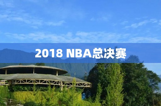 2018 NBA总决赛：勇士三连冠还是骑士翻盘？