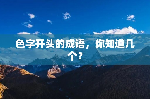 色字开头的成语,你知道几个? 色字开头的成语,你知道几个?