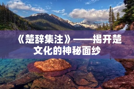 《楚辞集注》——揭开楚文化的神秘面纱