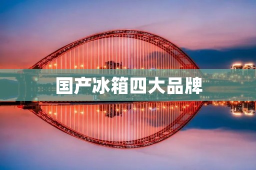 国产冰箱四大品牌:海尔、美的、格力、容声 国产冰箱四大品牌:海尔、美的、格力、容声