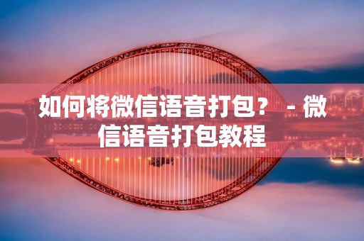 如何将微信语音打包? - 微信语音打包教程 如何将微信语音打包? - 微信语音打包教程