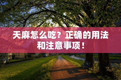 天麻怎么吃？正确的用法和注意事项！
