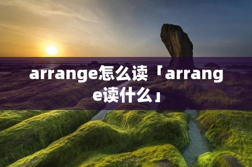 arrange怎么读「arrange读什么」 arrange怎么读「arrange读什么」