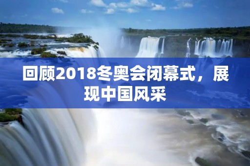 回顾2018冬奥会闭幕式，展现中国风采