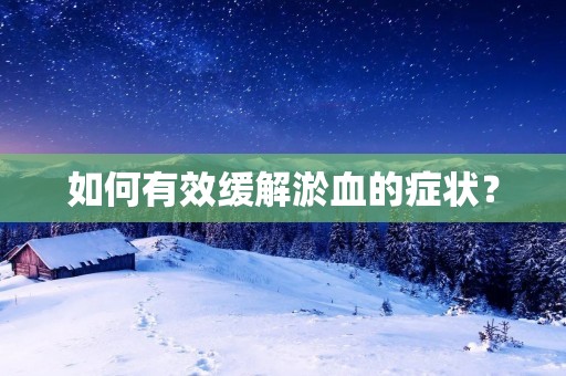如何有效缓解淤血的症状? 如何有效缓解淤血的症状?