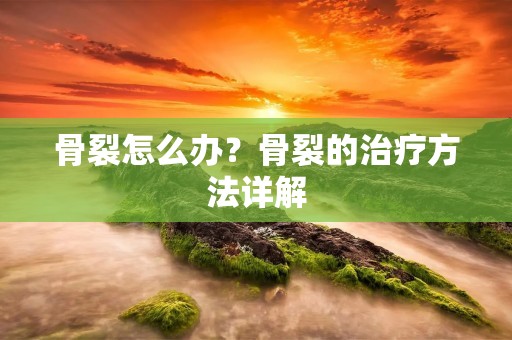 骨裂怎么办？骨裂的治疗方法详解