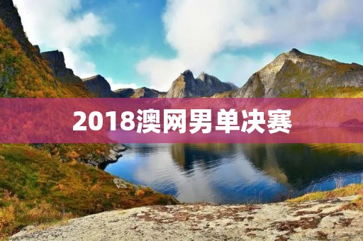 2018澳网男单决赛：费德勒夺冠，克服心魔再创辉煌