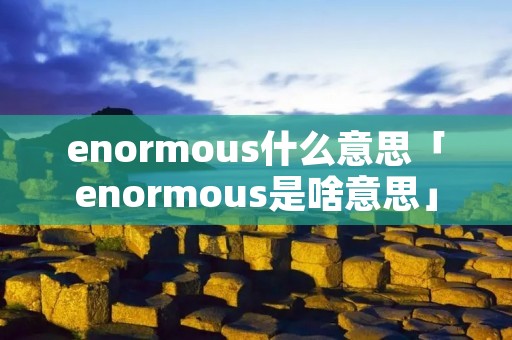 enormous什么意思「enormous是啥意思」 enormous什么意思「enormous是啥意思」