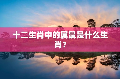 十二生肖中的属鼠是什么生肖? 十二生肖中的属鼠是什么生肖?