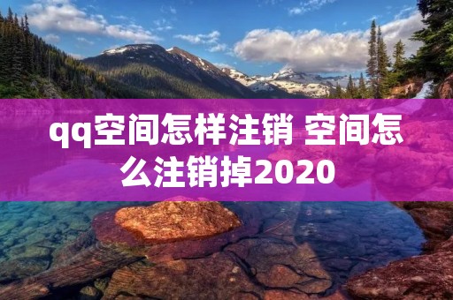 qq空间怎样注销 空间怎么注销掉2020
