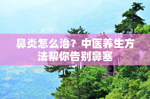 鼻炎怎么治?中医养生方法帮你告别鼻塞 鼻炎怎么治?中医养生方法帮你告别鼻塞