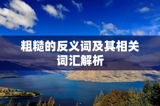 粗糙的反义词及其相关词汇解析 粗糙的反义词及其相关词汇解析