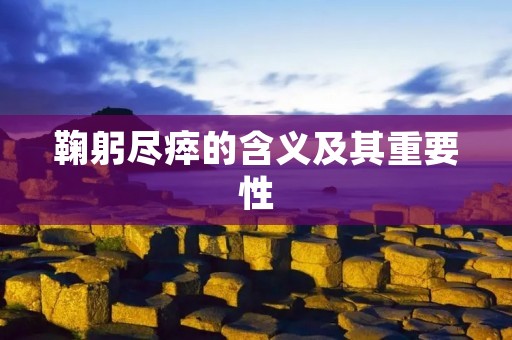 鞠躬尽瘁的含义及其重要性 鞠躬尽瘁的含义及其重要性