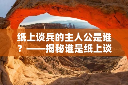纸上谈兵的主人公是谁？——揭秘谁是纸上谈兵的幕后推手