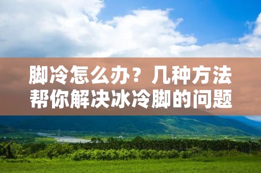 脚冷怎么办？几种方法帮你解决冰冷脚的问题