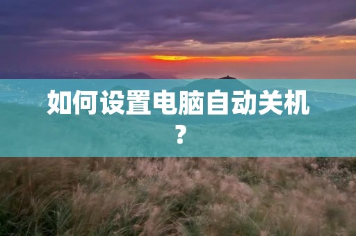 如何设置电脑自动关机? 如何设置电脑自动关机?