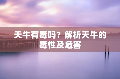 天牛有毒吗?解析天牛的毒性及危害