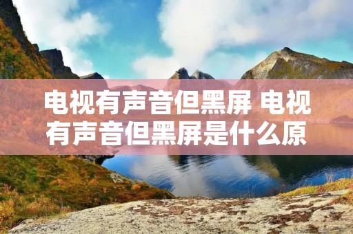 电视有声音但黑屏 电视有声音但黑屏是什么原因 电视有声音但黑屏 电视有声音但黑屏是什么原因