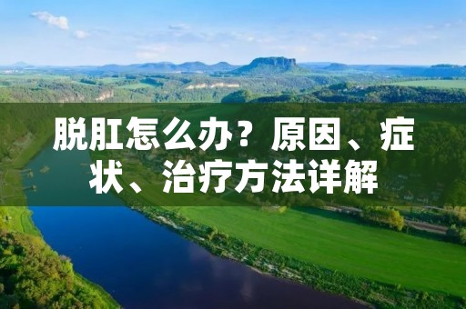 脱肛怎么办?原因、症状、治疗方法详解 脱肛怎么办?原因、症状、治疗方法详解