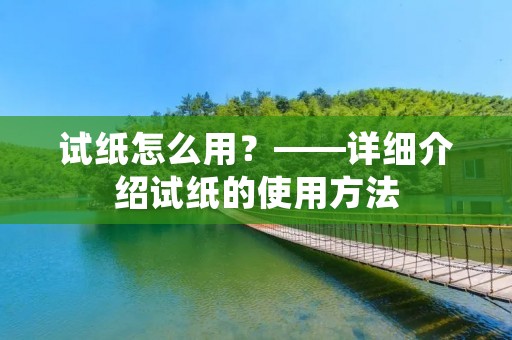 试纸怎么用?——详细介绍试纸的使用方法 试纸怎么用?——详细介绍试纸的使用方法