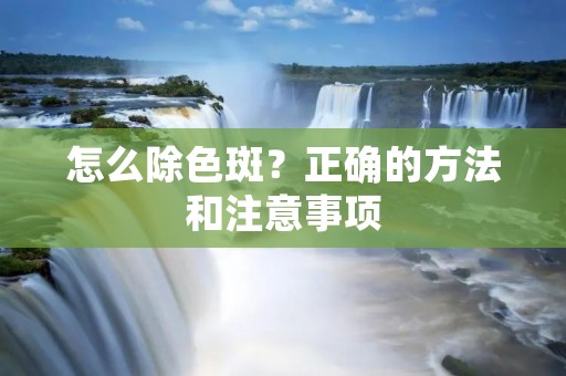 怎么除色斑？正确的方法和注意事项