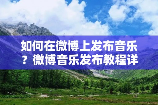 如何在微博上发布音乐?微博音乐发布教程详解 如何在微博上发布音乐?微博音乐发布教程详解