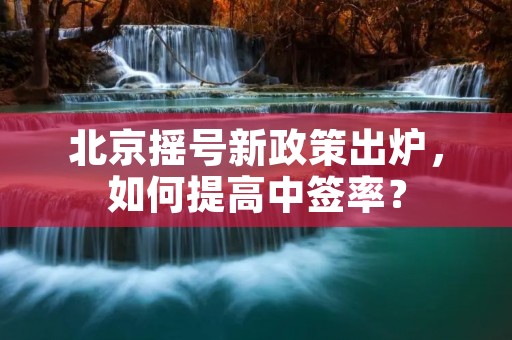 北京摇号新政策出炉,如何提高中签率? 北京摇号新政策出炉,如何提高中签率?