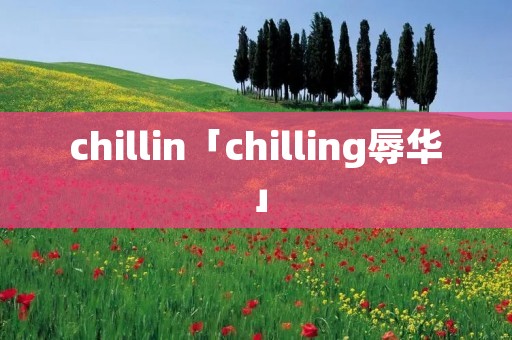 chillin「chilling辱华」 chillin「chilling辱华」