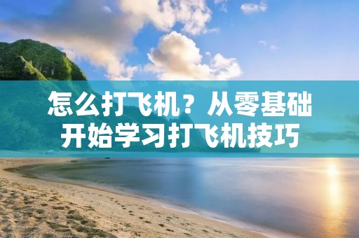 怎么打飞机？从零基础开始学习打飞机技巧
