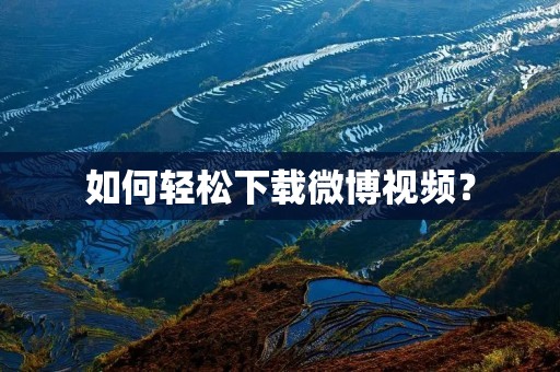 如何轻松下载微博视频? 如何轻松下载微博视频?