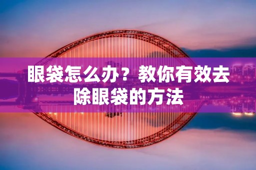 眼袋怎么办?教你有效去除眼袋的方法 眼袋怎么办?教你有效去除眼袋的方法