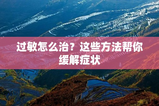 过敏怎么治?这些方法帮你缓解症状 过敏怎么治?这些方法帮你缓解症状