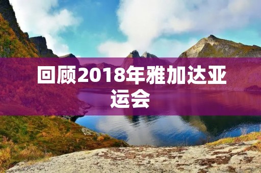 回顾2018年雅加达亚运会 回顾2018年雅加达亚运会