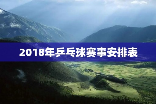 2018年乒乓球赛事安排表 2018年乒乓球赛事安排表