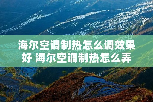 海尔空调制热怎么调效果好 海尔空调制热怎么弄 海尔空调制热怎么调效果好 海尔空调制热怎么弄