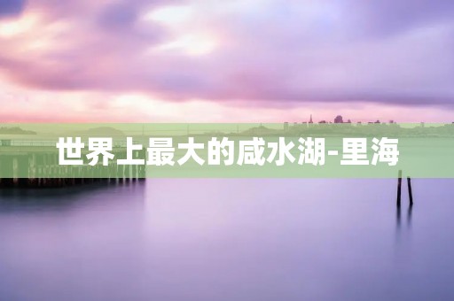世界上最大的咸水湖-里海