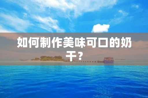 如何制作美味可口的奶干? 如何制作美味可口的奶干?