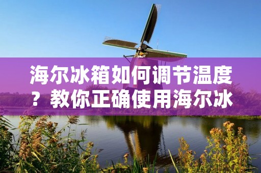 海尔冰箱如何调节温度？教你正确使用海尔冰箱