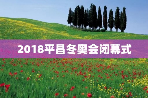 2018平昌冬奥会闭幕式:韩国文化的盛宴 2018平昌冬奥会闭幕式:韩国文化的盛宴