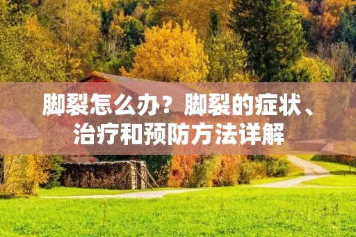 脚裂怎么办？脚裂的症状、治疗和预防方法详解