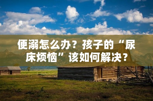 便溺怎么办？孩子的“尿床烦恼”该如何解决？
