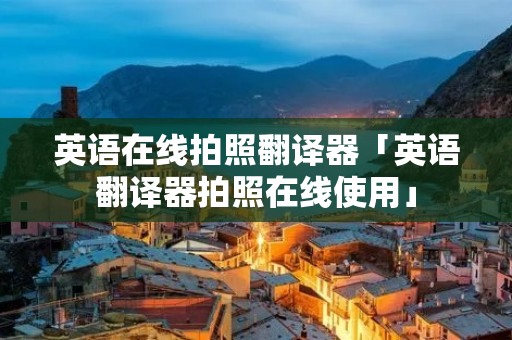 英语在线拍照翻译器「英语翻译器拍照在线使用」