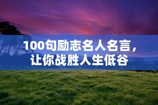 100句励志名人名言,让你战胜人生低谷 100句励志名人名言,让你战胜人生低谷