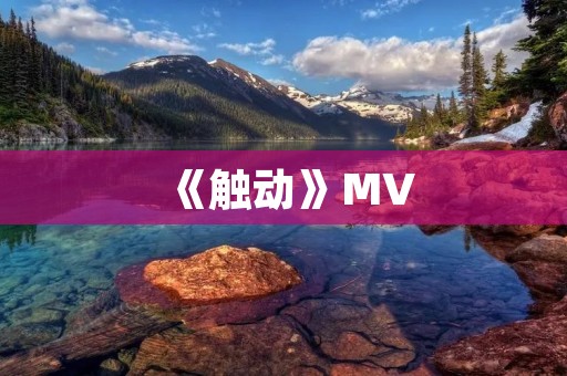 《触动》MV:用音乐唤起内心的共鸣 《触动》MV:用音乐唤起内心的共鸣
