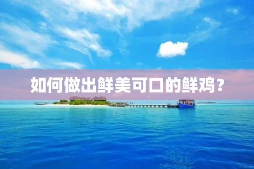 如何做出鲜美可口的鲜鸡？