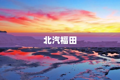 北汽福田：中国汽车工业的领军企业