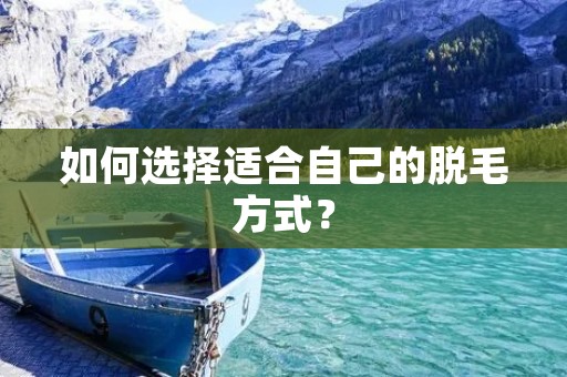 如何选择适合自己的脱毛方式? 如何选择适合自己的脱毛方式?