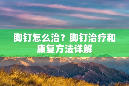 脚钉怎么治？脚钉治疗和康复方法详解