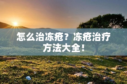 怎么治冻疮?冻疮治疗方法大全! 怎么治冻疮?冻疮治疗方法大全!