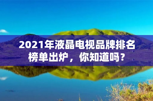 2021年液晶电视品牌排名榜单出炉,你知道吗?